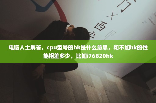 电脑人士解答，cpu型号的hk是什么意思，和不加hk的性能相差多少，比如i76820hk