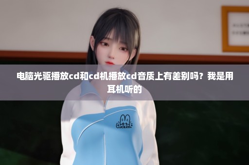 电脑光驱播放cd和cd机播放cd音质上有差别吗？我是用耳机听的