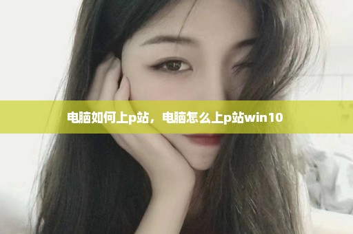 电脑如何上p站，电脑怎么上p站win10 