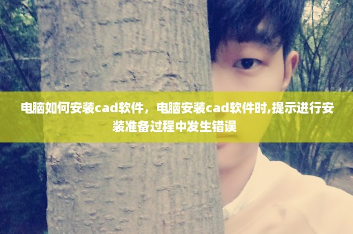 电脑如何安装cad软件，电脑安装cad软件时,提示进行安装准备过程中发生错误 