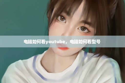 电脑如何看youtube，电脑如何看型号 