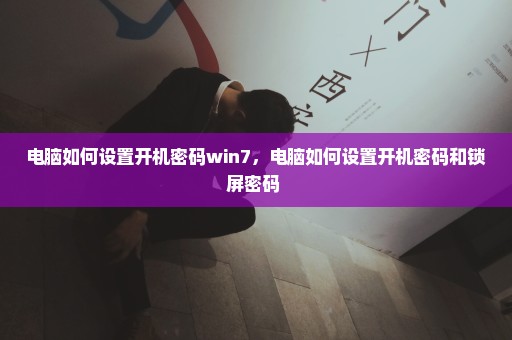 电脑如何设置开机密码win7，电脑如何设置开机密码和锁屏密码 