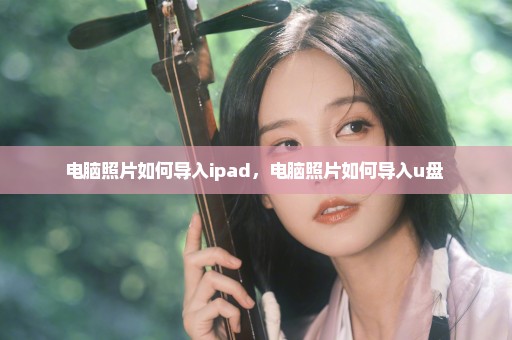 电脑照片如何导入ipad，电脑照片如何导入u盘 