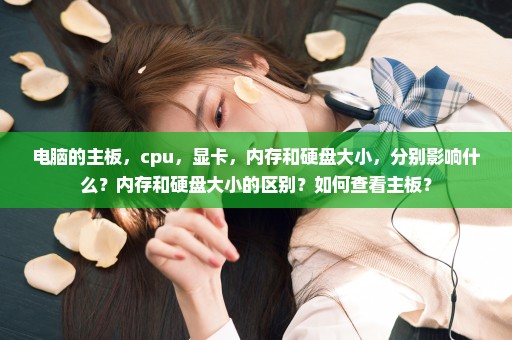 电脑的主板，cpu，显卡，内存和硬盘大小，分别影响什么？内存和硬盘大小的区别？如何查看主板？