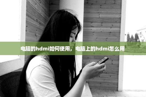 电脑的hdmi如何使用，电脑上的hdmi怎么用 