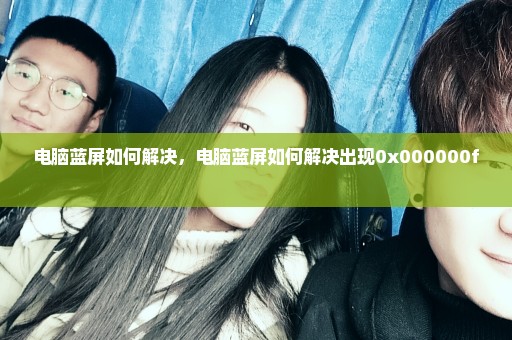 电脑蓝屏如何解决，电脑蓝屏如何解决出现0x000000f 