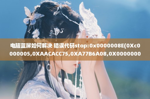 电脑蓝屏如何解决 错误代码stop:0x0000008E(0Xc0000005,0XAACACC75,0XA77B6A08,0X00000000)