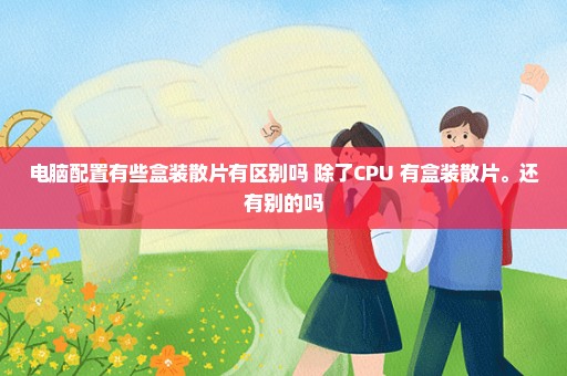 电脑配置有些盒装散片有区别吗 除了CPU 有盒装散片。还有别的吗