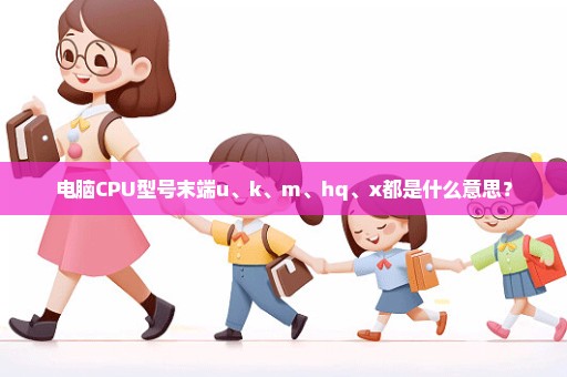 电脑CPU型号末端u、k、m、hq、x都是什么意思？