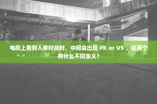 电视上看到人家对战时，中间会出现 PK or VS ，这两个有什么不同含义？