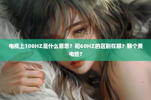 电视上100HZ是什么意思？和60HZ的区别在那？那个费电些？