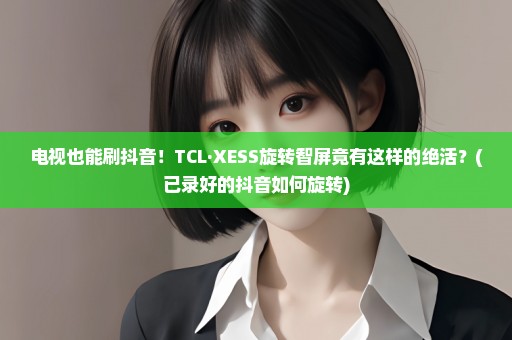 电视也能刷抖音！TCL·XESS旋转智屏竟有这样的绝活？(已录好的抖音如何旋转)