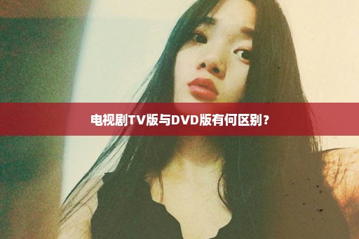 电视剧TV版与DVD版有何区别？