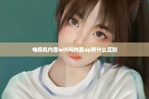 电视机内置wifi与内置ap有什么区别