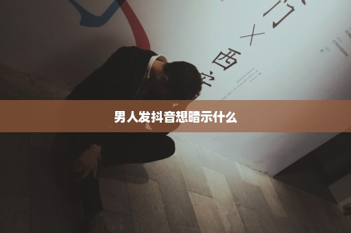 男人发抖音想暗示什么