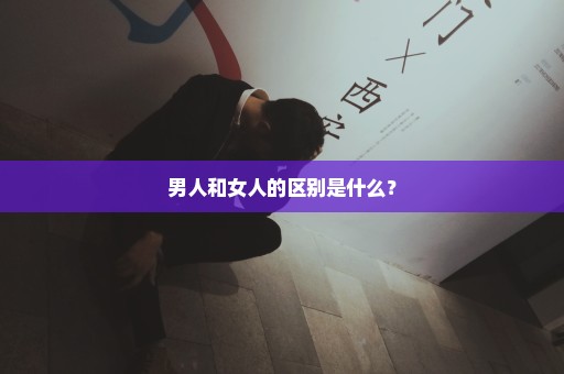 男人和女人的区别是什么？