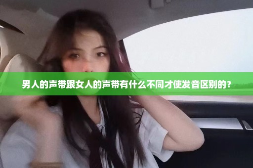 男人的声带跟女人的声带有什么不同才使发音区别的？