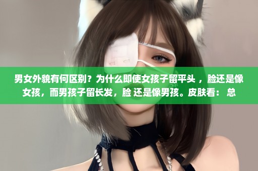 男女外貌有何区别？为什么即使女孩子留平头 ，脸还是像女孩，而男孩子留长发，脸 还是像男孩。皮肤看： 总