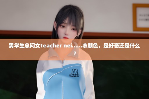 男学生总问女teacher nei......衣颜色，是好奇还是什么？