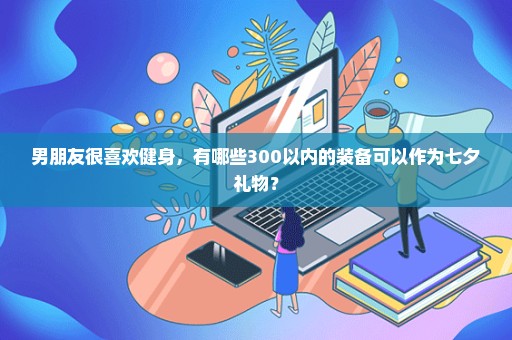 男朋友很喜欢健身，有哪些300以内的装备可以作为七夕礼物？