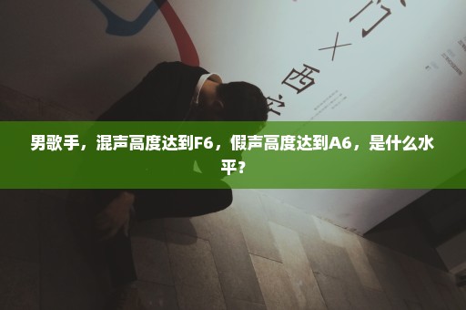 男歌手，混声高度达到F6，假声高度达到A6，是什么水平？