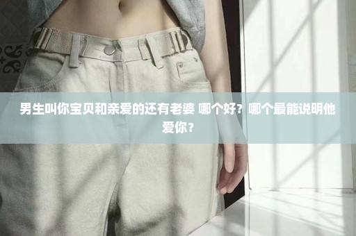 男生叫你宝贝和亲爱的还有老婆 哪个好？哪个最能说明他爱你？