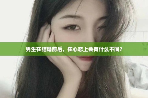 男生在结婚前后，在心态上会有什么不同？