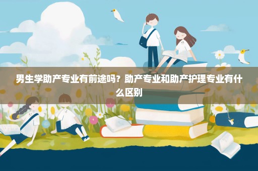 男生学助产专业有前途吗？助产专业和助产护理专业有什么区别