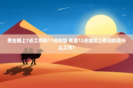 男生晚上7点工作到11点休息 夜里12点继续上夜班的是什么工作？