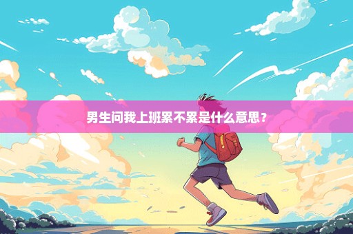 男生问我上班累不累是什么意思？