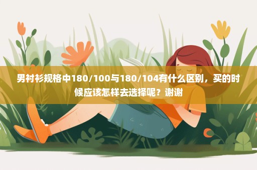 男衬衫规格中180/100与180/104有什么区别，买的时候应该怎样去选择呢？谢谢