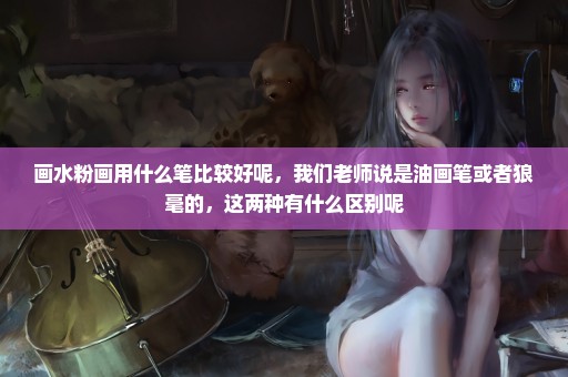 画水粉画用什么笔比较好呢，我们老师说是油画笔或者狼毫的，这两种有什么区别呢