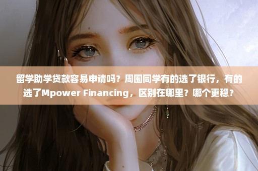 留学助学贷款容易申请吗？周围同学有的选了银行，有的选了Mpower Financing，区别在哪里？哪个更稳？