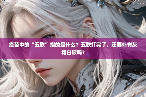 疫苗中的“五联”指的是什么？五联打完了，还要补脊灰和白破吗？