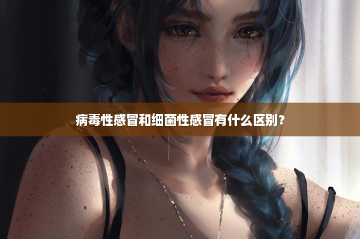 病毒性感冒和细菌性感冒有什么区别？