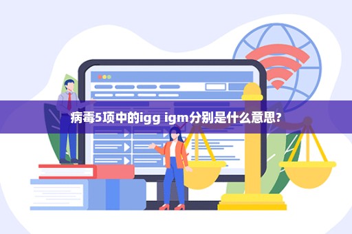 病毒5项中的igg igm分别是什么意思?