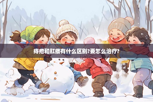 痔疮和肛瘘有什么区别?要怎么治疗?