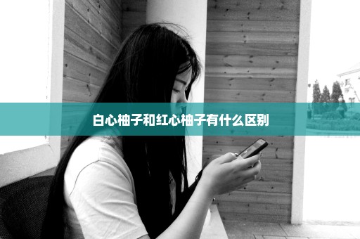 白心柚子和红心柚子有什么区别