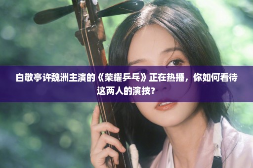 白敬亭许魏洲主演的《荣耀乒乓》正在热播，你如何看待这两人的演技？