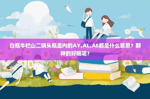 白瓶牛栏山二锅头瓶盖内的AY,AL,AE都是什么意思？那种的好喝呢？