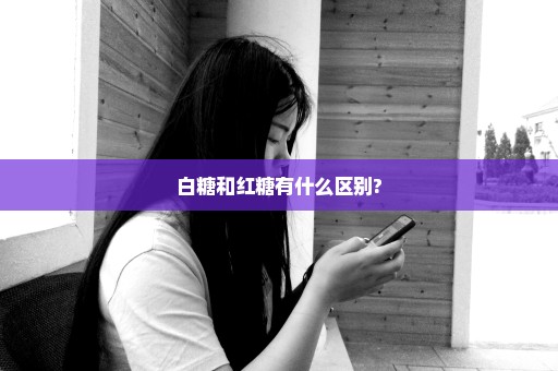 白糖和红糖有什么区别?