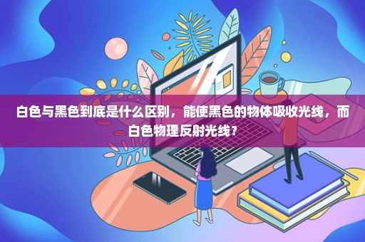 白色与黑色到底是什么区别，能使黑色的物体吸收光线，而白色物理反射光线？