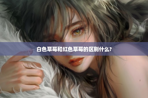 白色草莓和红色草莓的区别什么?