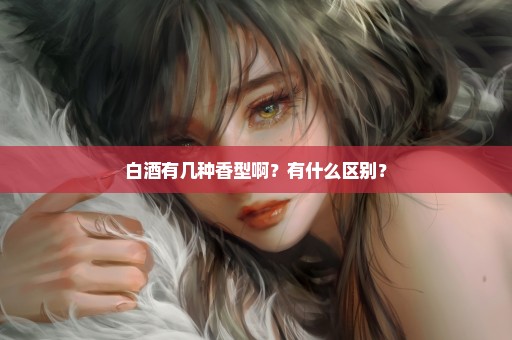 白酒有几种香型啊？有什么区别？