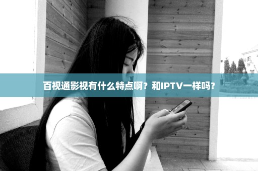 百视通影视有什么特点啊？和IPTV一样吗？