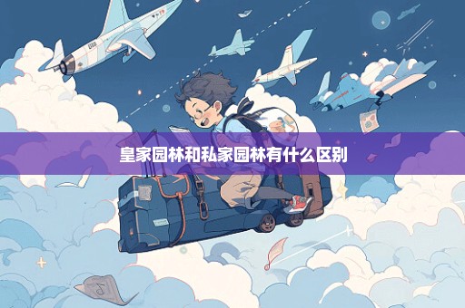 皇家园林和私家园林有什么区别