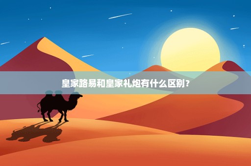 皇家路易和皇家礼炮有什么区别？