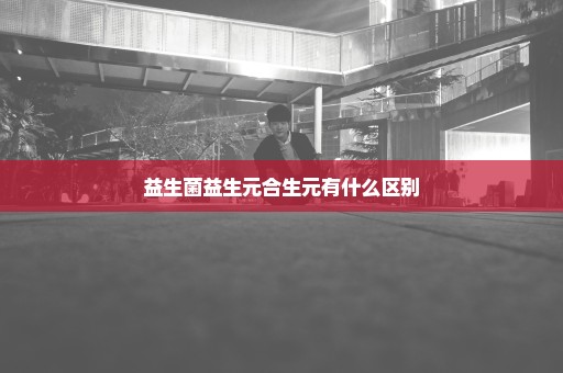 益生菌益生元合生元有什么区别