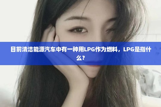 目前清洁能源汽车中有一种用LPG作为燃料，LPG是指什么？