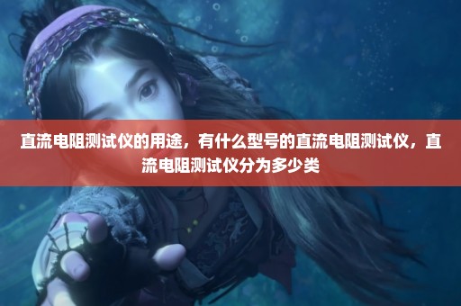 直流电阻测试仪的用途，有什么型号的直流电阻测试仪，直流电阻测试仪分为多少类